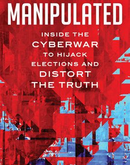 Manipulated: Inside the Cyberwar to Hijack Elections and Distort the Truth on Sale